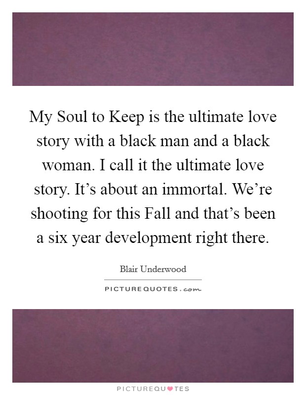 My Soul to Keep is the ultimate love story with a black man and a black woman. I call it the ultimate love story. It's about an immortal. We're shooting for this Fall and that's been a six year development right there Picture Quote #1