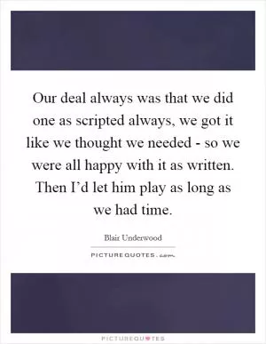 Our deal always was that we did one as scripted always, we got it like we thought we needed - so we were all happy with it as written. Then I’d let him play as long as we had time Picture Quote #1