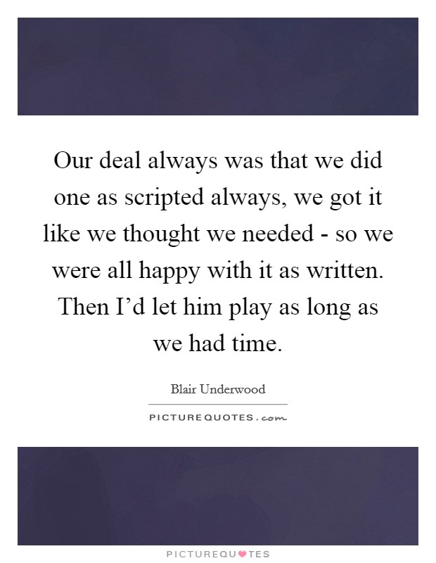 Our deal always was that we did one as scripted always, we got it like we thought we needed - so we were all happy with it as written. Then I'd let him play as long as we had time Picture Quote #1