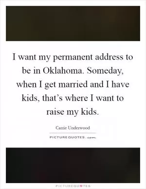 I want my permanent address to be in Oklahoma. Someday, when I get married and I have kids, that’s where I want to raise my kids Picture Quote #1