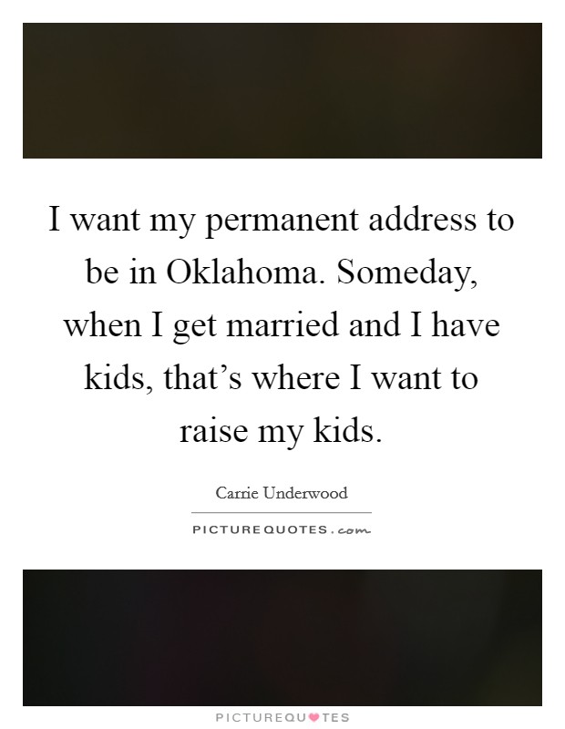 I want my permanent address to be in Oklahoma. Someday, when I get married and I have kids, that's where I want to raise my kids Picture Quote #1
