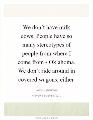 We don’t have milk cows. People have so many stereotypes of people from where I come from - Oklahoma. We don’t ride around in covered wagons, either Picture Quote #1