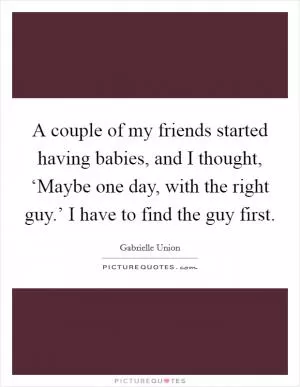 A couple of my friends started having babies, and I thought, ‘Maybe one day, with the right guy.’ I have to find the guy first Picture Quote #1