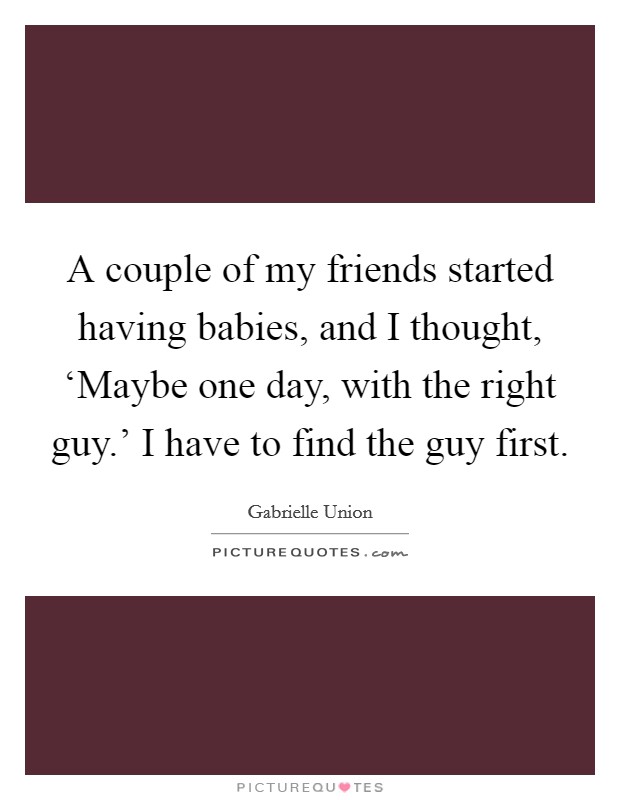 A couple of my friends started having babies, and I thought, ‘Maybe one day, with the right guy.' I have to find the guy first Picture Quote #1