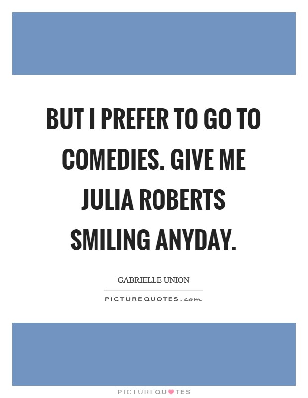 But I prefer to go to comedies. Give me Julia Roberts smiling anyday Picture Quote #1