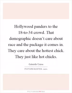 Hollywood panders to the 18-to-34 crowd. That demographic doesn’t care about race and the package it comes in. They care about the hottest chick. They just like hot chicks Picture Quote #1