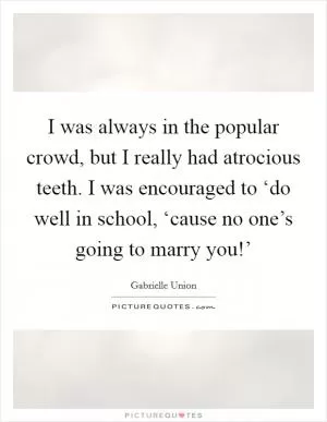 I was always in the popular crowd, but I really had atrocious teeth. I was encouraged to ‘do well in school, ‘cause no one’s going to marry you!’ Picture Quote #1