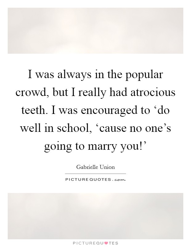 I was always in the popular crowd, but I really had atrocious teeth. I was encouraged to ‘do well in school, ‘cause no one's going to marry you!' Picture Quote #1