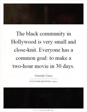 The black community in Hollywood is very small and close-knit. Everyone has a common goal: to make a two-hour movie in 30 days Picture Quote #1