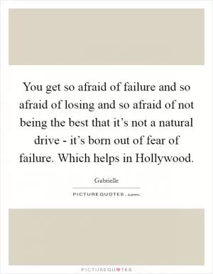 You get so afraid of failure and so afraid of losing and so afraid of not being the best that it’s not a natural drive - it’s born out of fear of failure. Which helps in Hollywood Picture Quote #1