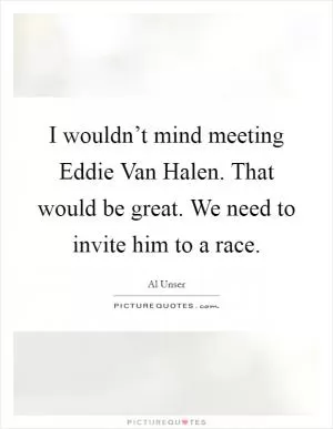 I wouldn’t mind meeting Eddie Van Halen. That would be great. We need to invite him to a race Picture Quote #1