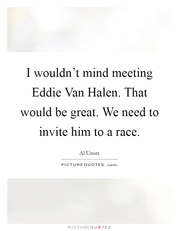 I wouldn't mind meeting Eddie Van Halen. That would be great. We need to invite him to a race Picture Quote #1