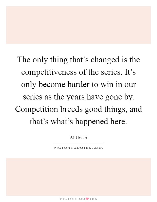 The only thing that's changed is the competitiveness of the series. It's only become harder to win in our series as the years have gone by. Competition breeds good things, and that's what's happened here Picture Quote #1