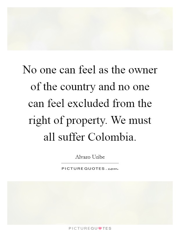 No one can feel as the owner of the country and no one can feel excluded from the right of property. We must all suffer Colombia Picture Quote #1
