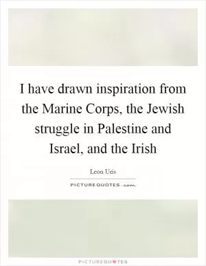 I have drawn inspiration from the Marine Corps, the Jewish struggle in Palestine and Israel, and the Irish Picture Quote #1