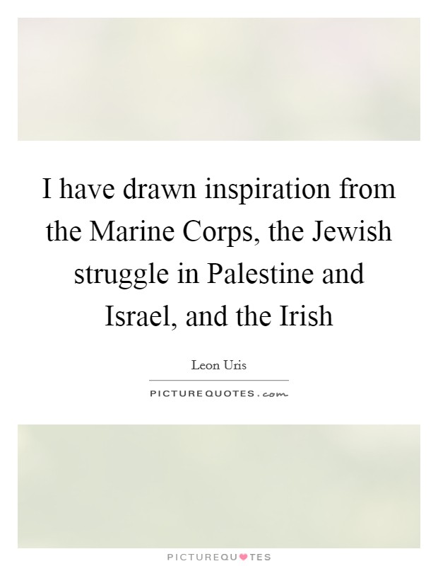 I have drawn inspiration from the Marine Corps, the Jewish struggle in Palestine and Israel, and the Irish Picture Quote #1