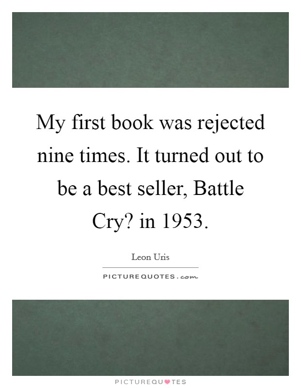 My first book was rejected nine times. It turned out to be a best seller, Battle Cry? in 1953 Picture Quote #1