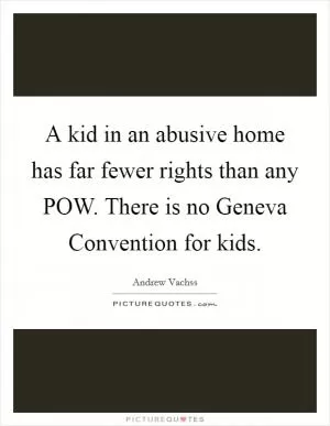 A kid in an abusive home has far fewer rights than any POW. There is no Geneva Convention for kids Picture Quote #1