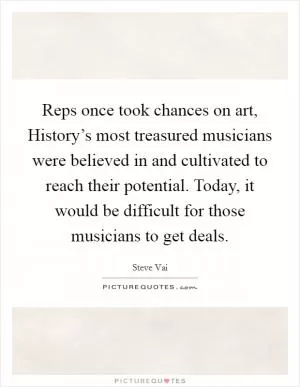 Reps once took chances on art, History’s most treasured musicians were believed in and cultivated to reach their potential. Today, it would be difficult for those musicians to get deals Picture Quote #1