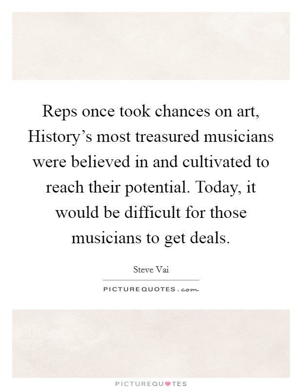 Reps once took chances on art, History's most treasured musicians were believed in and cultivated to reach their potential. Today, it would be difficult for those musicians to get deals Picture Quote #1