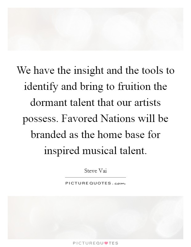 We have the insight and the tools to identify and bring to fruition the dormant talent that our artists possess. Favored Nations will be branded as the home base for inspired musical talent Picture Quote #1