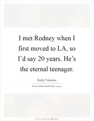 I met Rodney when I first moved to LA, so I’d say 20 years. He’s the eternal teenager Picture Quote #1