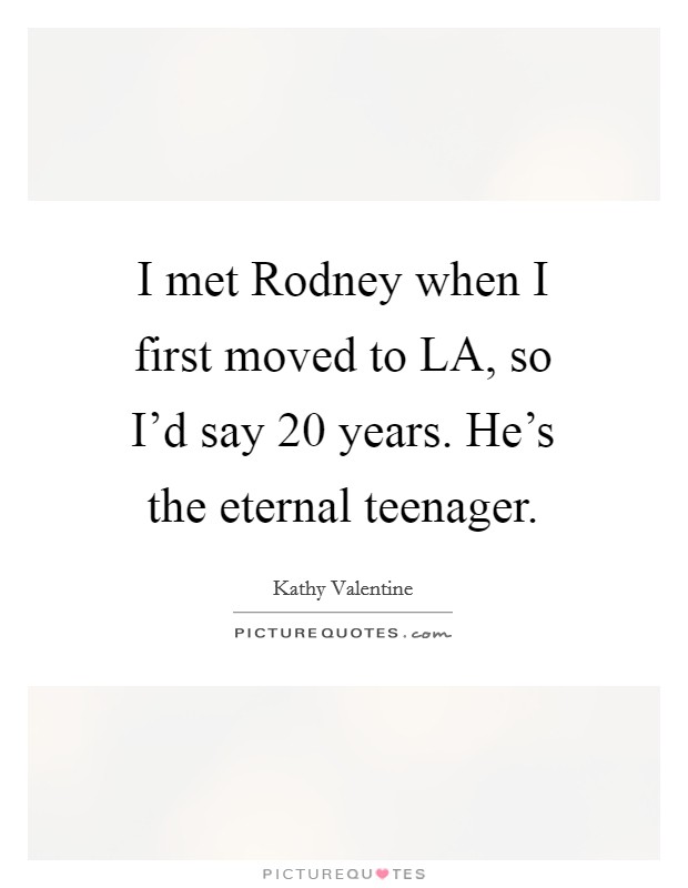 I met Rodney when I first moved to LA, so I'd say 20 years. He's the eternal teenager Picture Quote #1