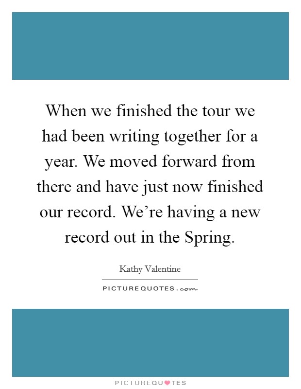 When we finished the tour we had been writing together for a year. We moved forward from there and have just now finished our record. We're having a new record out in the Spring Picture Quote #1