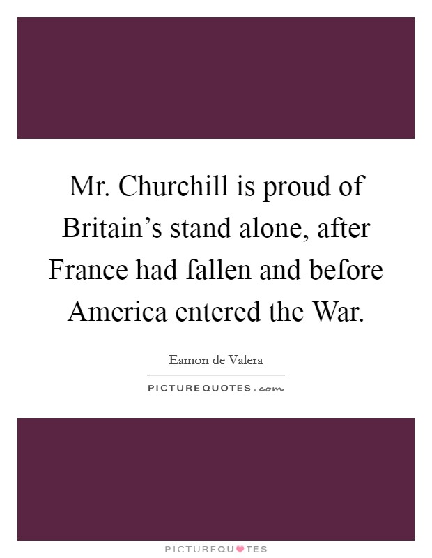 Mr. Churchill is proud of Britain's stand alone, after France had fallen and before America entered the War Picture Quote #1