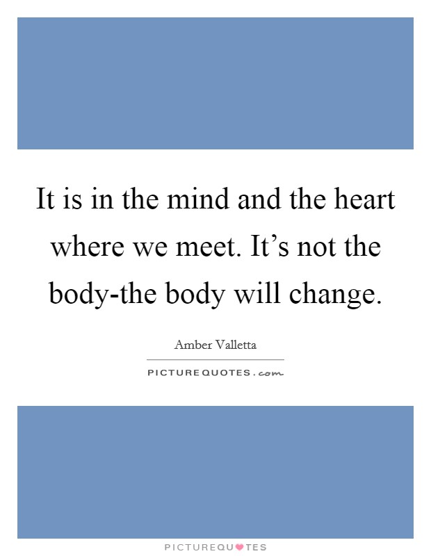 It is in the mind and the heart where we meet. It's not the body-the body will change Picture Quote #1