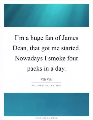 I’m a huge fan of James Dean, that got me started. Nowadays I smoke four packs in a day Picture Quote #1