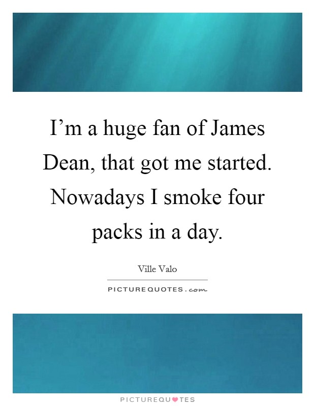I'm a huge fan of James Dean, that got me started. Nowadays I smoke four packs in a day Picture Quote #1