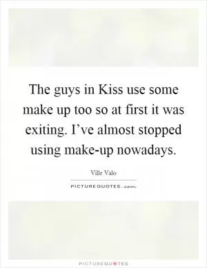 The guys in Kiss use some make up too so at first it was exiting. I’ve almost stopped using make-up nowadays Picture Quote #1