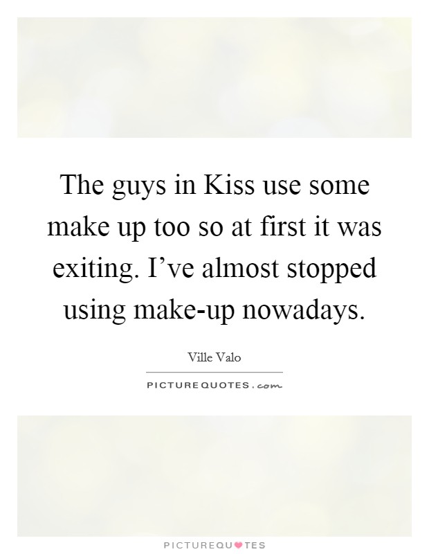 The guys in Kiss use some make up too so at first it was exiting. I've almost stopped using make-up nowadays Picture Quote #1