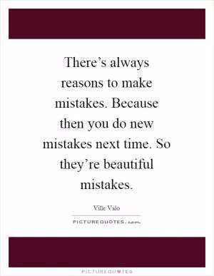 There’s always reasons to make mistakes. Because then you do new mistakes next time. So they’re beautiful mistakes Picture Quote #1