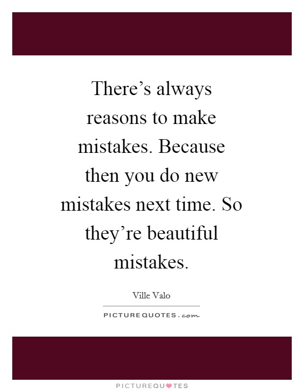 There's always reasons to make mistakes. Because then you do new mistakes next time. So they're beautiful mistakes Picture Quote #1