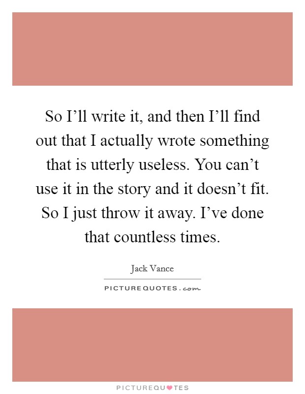 So I'll write it, and then I'll find out that I actually wrote something that is utterly useless. You can't use it in the story and it doesn't fit. So I just throw it away. I've done that countless times Picture Quote #1