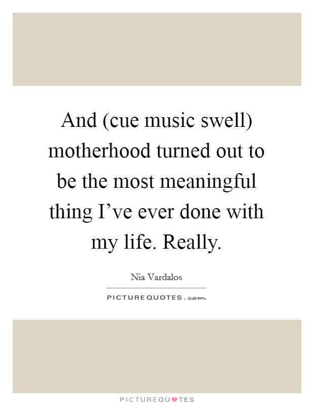 And (cue music swell) motherhood turned out to be the most meaningful thing I've ever done with my life. Really Picture Quote #1
