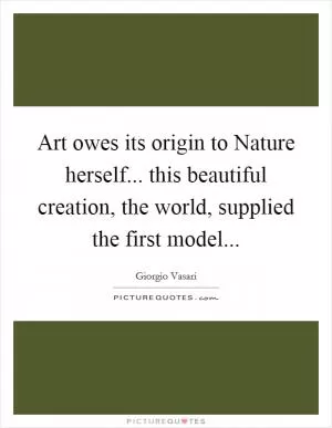 Art owes its origin to Nature herself... this beautiful creation, the world, supplied the first model Picture Quote #1