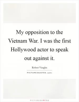 My opposition to the Vietnam War. I was the first Hollywood actor to speak out against it Picture Quote #1