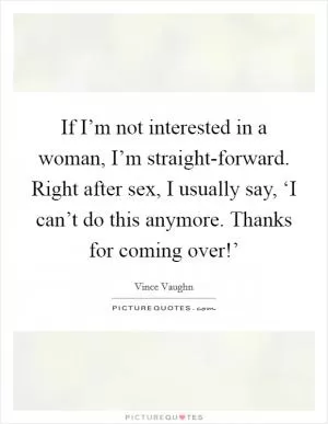 If I’m not interested in a woman, I’m straight-forward. Right after sex, I usually say, ‘I can’t do this anymore. Thanks for coming over!’ Picture Quote #1
