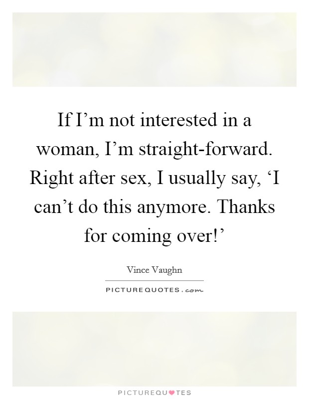 If I'm not interested in a woman, I'm straight-forward. Right after sex, I usually say, ‘I can't do this anymore. Thanks for coming over!' Picture Quote #1