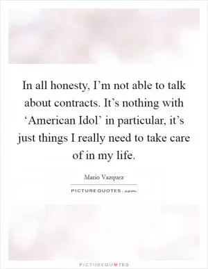 In all honesty, I’m not able to talk about contracts. It’s nothing with ‘American Idol’ in particular, it’s just things I really need to take care of in my life Picture Quote #1