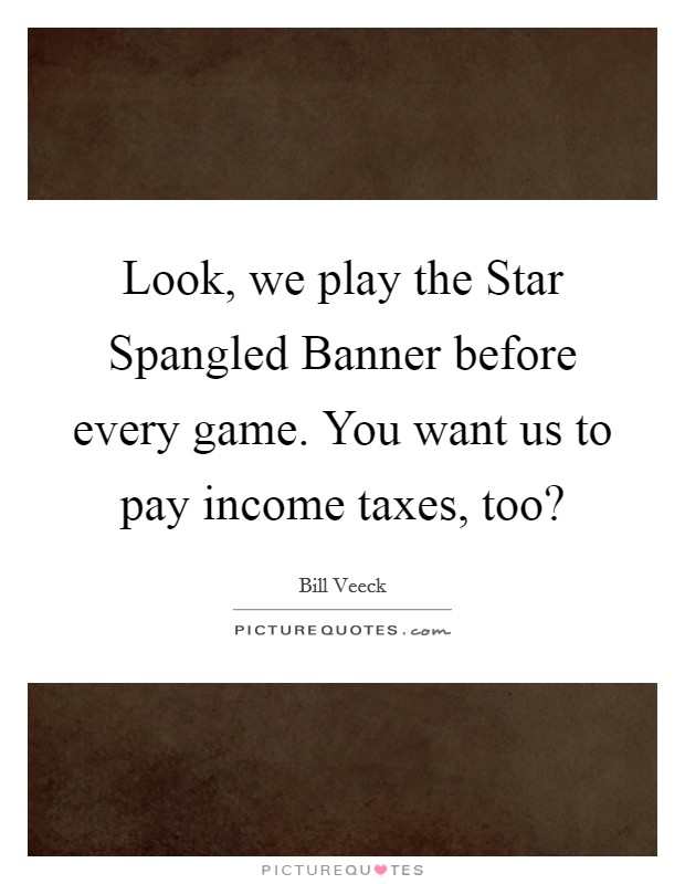 Look, we play the Star Spangled Banner before every game. You want us to pay income taxes, too? Picture Quote #1