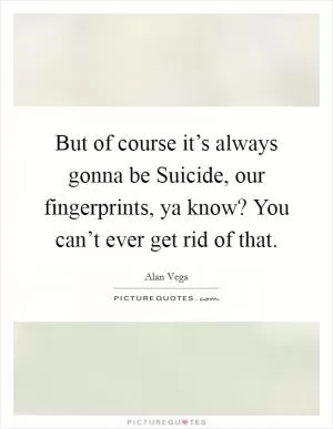 But of course it’s always gonna be Suicide, our fingerprints, ya know? You can’t ever get rid of that Picture Quote #1