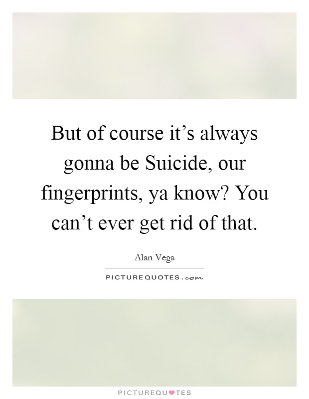 But of course it's always gonna be Suicide, our fingerprints, ya know? You can't ever get rid of that Picture Quote #1