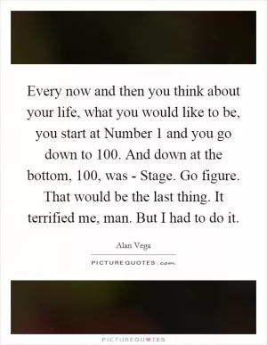Every now and then you think about your life, what you would like to be, you start at Number 1 and you go down to 100. And down at the bottom, 100, was - Stage. Go figure. That would be the last thing. It terrified me, man. But I had to do it Picture Quote #1