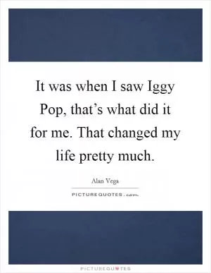 It was when I saw Iggy Pop, that’s what did it for me. That changed my life pretty much Picture Quote #1