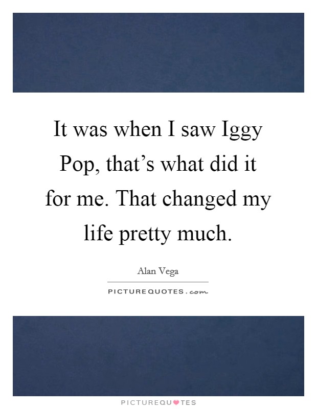 It was when I saw Iggy Pop, that's what did it for me. That changed my life pretty much Picture Quote #1
