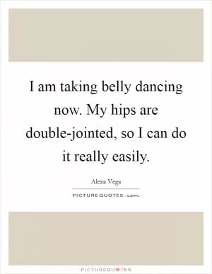I am taking belly dancing now. My hips are double-jointed, so I can do it really easily Picture Quote #1